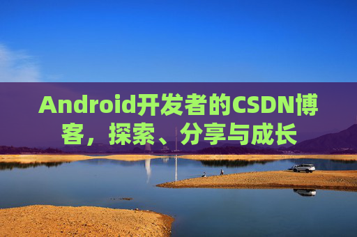 Android开发者的CSDN博客，探索、分享与成长